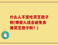 什么人不宜吃灵芝孢子粉(哪些人适合避免食用灵芝孢子粉？)