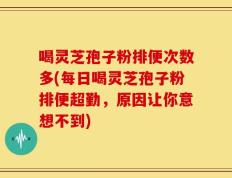 喝灵芝孢子粉排便次数多(每日喝灵芝孢子粉排便超勤，原因让你意想不到)