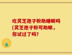 吃灵芝孢子粉助睡眠吗(灵芝孢子粉可助眠，你试过了吗？