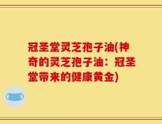 冠圣堂灵芝孢子油(神奇的灵芝孢子油：冠圣堂带来的健康黄金)