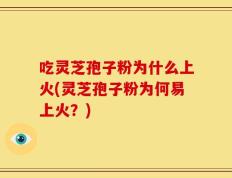 吃灵芝孢子粉为什么上火(灵芝孢子粉为何易上火？)
