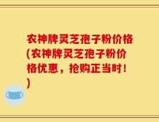 农神牌灵芝孢子粉价格(农神牌灵芝孢子粉价格优惠，抢购正当时！)