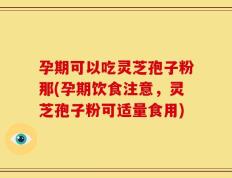 孕期可以吃灵芝孢子粉那(孕期饮食注意，灵芝孢子粉可适量食用)
