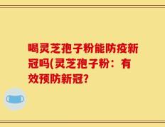 喝灵芝孢子粉能防疫新冠吗(灵芝孢子粉：有效预防新冠？