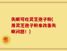 失眠可吃灵芝孢子粉(用灵芝孢子粉来改善失眠问题！)