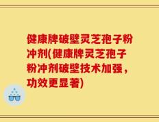 健康牌破壁灵芝孢子粉冲剂(健康牌灵芝孢子粉冲剂破壁技术加强，功效更显著)