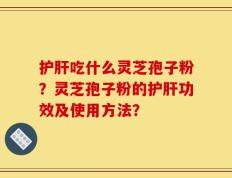 护肝吃什么灵芝孢子粉？灵芝孢子粉的护肝功效及使用方法？