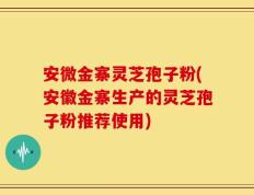 安微金寨灵芝孢子粉(安徽金寨生产的灵芝孢子粉推荐使用)