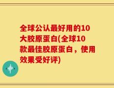 全球公认最好用的10大胶原蛋白(全球10款最佳胶原蛋白，使用效果受好评)