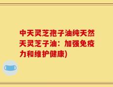 中天灵芝孢子油纯天然天灵芝子油：加强免疫力和维护健康)