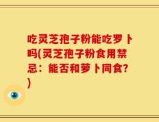 吃灵芝孢子粉能吃罗卜吗(灵芝孢子粉食用禁忌：能否和萝卜同食？)