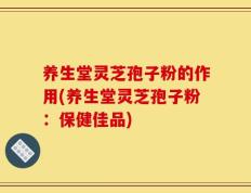 养生堂灵芝孢子粉的作用(养生堂灵芝孢子粉：保健佳品)
