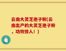云南大灵芝孢子粉(云南出产的大灵芝孢子粉，功效惊人！)
