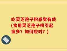 吃灵芝孢子粉感觉有痰(食用灵芝孢子粉引起痰多？如何应对？)