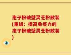 孢子粉破壁灵芝粉散装(重组：提高免疫力的孢子粉破壁灵芝粉散装)