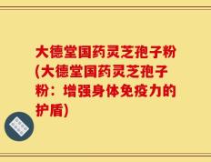 大德堂国药灵芝孢子粉(大德堂国药灵芝孢子粉：增强身体免疫力的护盾)