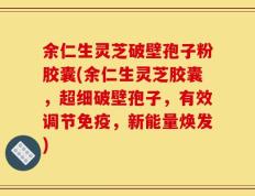 余仁生灵芝破壁孢子粉胶囊(余仁生灵芝胶囊，超细破壁孢子，有效调节免疫，新能量焕发)