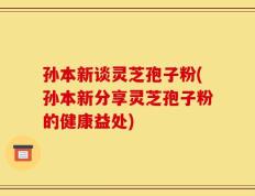 孙本新谈灵芝孢子粉(孙本新分享灵芝孢子粉的健康益处)