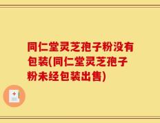 同仁堂灵芝孢子粉没有包装(同仁堂灵芝孢子粉未经包装出售)