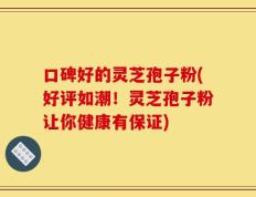口碑好的灵芝孢子粉(好评如潮！灵芝孢子粉让你健康有保证)