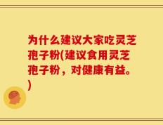 为什么建议大家吃灵芝孢子粉(建议食用灵芝孢子粉，对健康有益。)