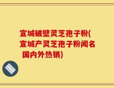 宣城破壁灵芝孢子粉(宣城产灵芝孢子粉闻名 国内外热销)