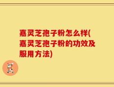 嘉灵芝孢子粉怎么样(嘉灵芝孢子粉的功效及服用方法)