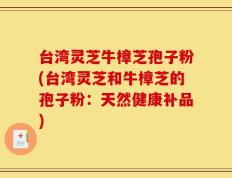 台湾灵芝牛樟芝孢子粉(台湾灵芝和牛樟芝的孢子粉：天然健康补品)