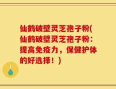 仙鹤破壁灵芝孢子粉(仙鹤破壁灵芝孢子粉：提高免疫力，保健护体的好选择！)