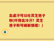 出虚汗可以吃灵芝孢子粉(吓得出冷汗？灵芝孢子粉可缓解情绪！)
