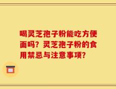 喝灵芝孢子粉能吃方便面吗？灵芝孢子粉的食用禁忌与注意事项？