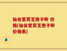 仙谷堂灵芝孢子粉 价格(仙谷堂灵芝孢子粉价格表)