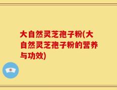 大自然灵芝孢子粉(大自然灵芝孢子粉的营养与功效)