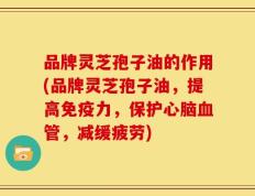 品牌灵芝孢子油的作用(品牌灵芝孢子油，提高免疫力，保护心脑血管，减缓疲劳)