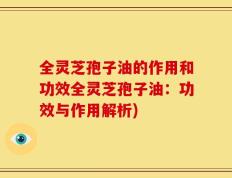 全灵芝孢子油的作用和功效全灵芝孢子油：功效与作用解析)