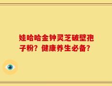 娃哈哈金钟灵芝破壁孢子粉？健康养生必备？