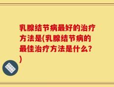 乳腺结节病最好的治疗方法是(乳腺结节病的最佳治疗方法是什么？)