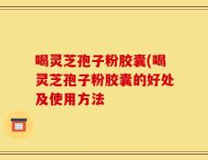 喝灵芝孢子粉胶囊(喝灵芝孢子粉胶囊的好处及使用方法