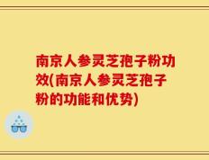 南京人参灵芝孢子粉功效(南京人参灵芝孢子粉的功能和优势)