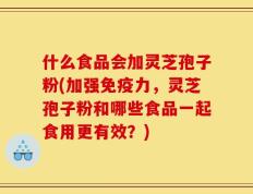 什么食品会加灵芝孢子粉(加强免疫力，灵芝孢子粉和哪些食品一起食用更有效？)