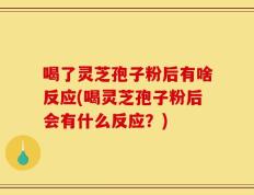 喝了灵芝孢子粉后有啥反应(喝灵芝孢子粉后会有什么反应？)