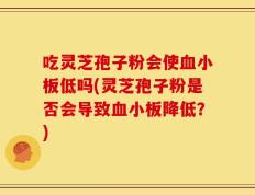 吃灵芝孢子粉会使血小板低吗(灵芝孢子粉是否会导致血小板降低？)