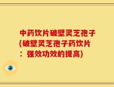 中药饮片破壁灵芝孢子(破壁灵芝孢子药饮片：强效功效的提高)