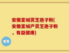 安徽宣城灵芝孢子粉(安徽宣城产灵芝孢子粉，有益健康)