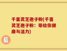 千喜灵芝孢子粉(千喜灵芝孢子粉：带给你健康与活力)