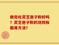 做完吃灵芝孢子粉好吗？灵芝孢子粉的功效和服用方法？