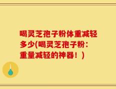 喝灵芝孢子粉体重减轻多少(喝灵芝孢子粉：重量减轻的神器！)