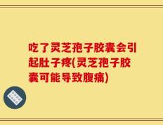 吃了灵芝孢子胶囊会引起肚子疼(灵芝孢子胶囊可能导致腹痛)