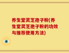 养生堂灵芝孢子粉(养生堂灵芝孢子粉的功效与推荐使用方法)