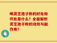 喝灵芝孢子粉的好处和坏处是什么？全面解析灵芝孢子粉的功效与副作用？